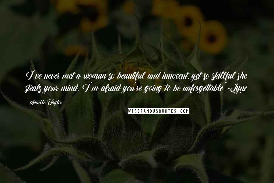 Janelle Taylor Quotes: I've never met a woman so beautiful and innocent, yet so skillful she steals your mind. I'm afraid you're going to be unforgettable."-Lynx