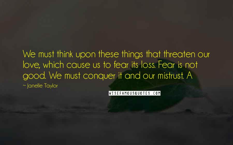 Janelle Taylor Quotes: We must think upon these things that threaten our love, which cause us to fear its loss. Fear is not good. We must conquer it and our mistrust. A