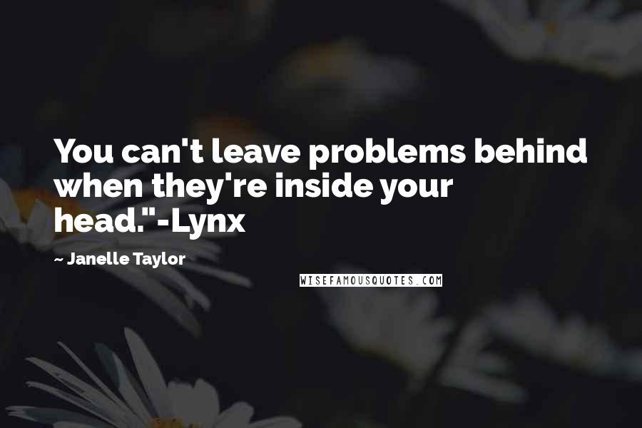 Janelle Taylor Quotes: You can't leave problems behind when they're inside your head."-Lynx