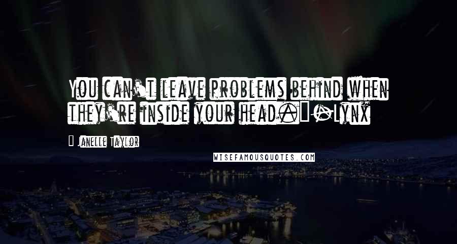 Janelle Taylor Quotes: You can't leave problems behind when they're inside your head."-Lynx