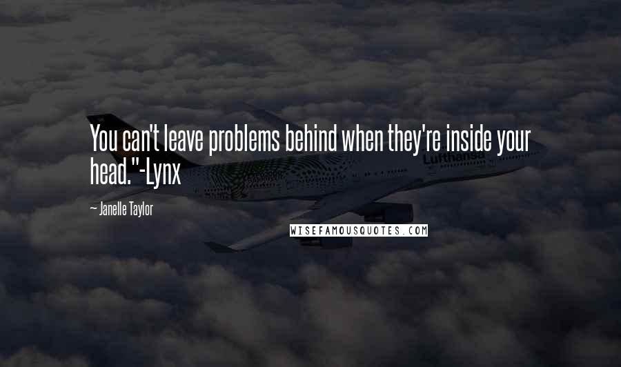 Janelle Taylor Quotes: You can't leave problems behind when they're inside your head."-Lynx