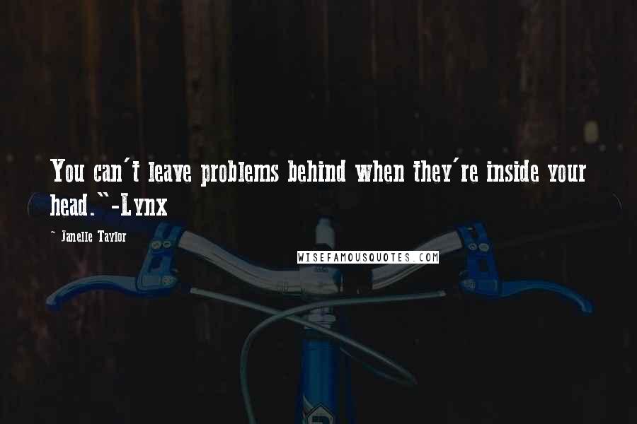 Janelle Taylor Quotes: You can't leave problems behind when they're inside your head."-Lynx