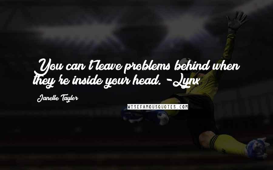 Janelle Taylor Quotes: You can't leave problems behind when they're inside your head."-Lynx