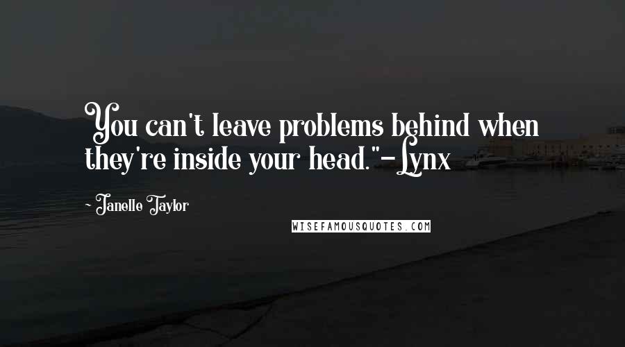 Janelle Taylor Quotes: You can't leave problems behind when they're inside your head."-Lynx