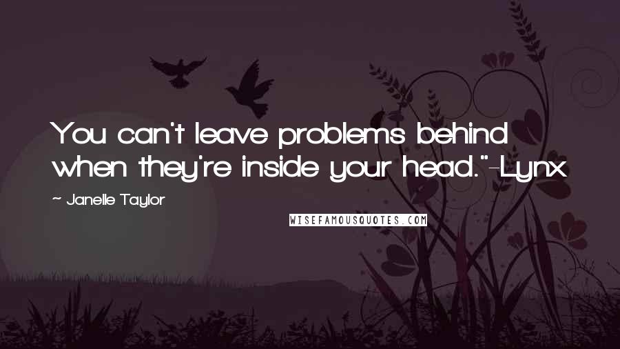 Janelle Taylor Quotes: You can't leave problems behind when they're inside your head."-Lynx