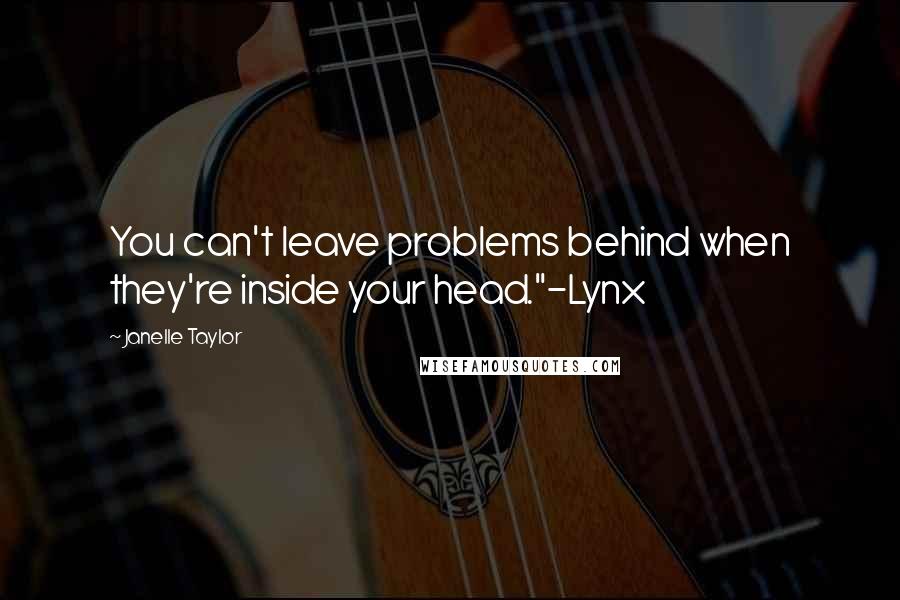 Janelle Taylor Quotes: You can't leave problems behind when they're inside your head."-Lynx