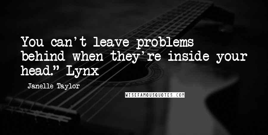 Janelle Taylor Quotes: You can't leave problems behind when they're inside your head."-Lynx