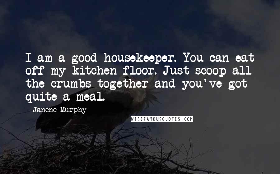Janene Murphy Quotes: I am a good housekeeper. You can eat off my kitchen floor. Just scoop all the crumbs together and you've got quite a meal.