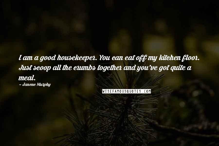 Janene Murphy Quotes: I am a good housekeeper. You can eat off my kitchen floor. Just scoop all the crumbs together and you've got quite a meal.