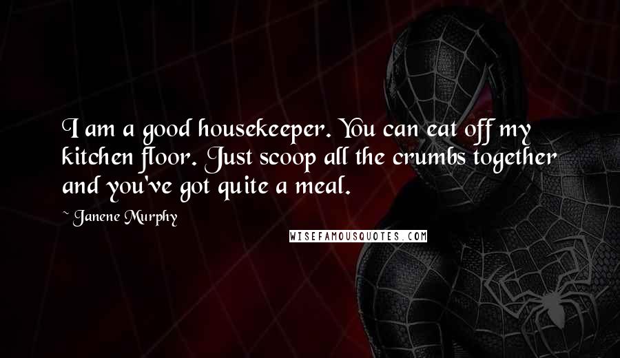 Janene Murphy Quotes: I am a good housekeeper. You can eat off my kitchen floor. Just scoop all the crumbs together and you've got quite a meal.