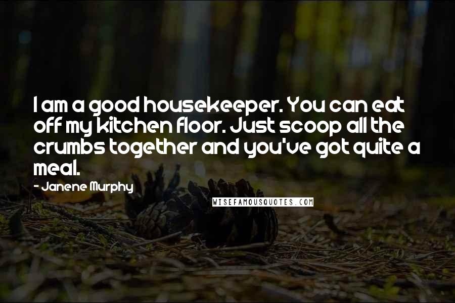 Janene Murphy Quotes: I am a good housekeeper. You can eat off my kitchen floor. Just scoop all the crumbs together and you've got quite a meal.