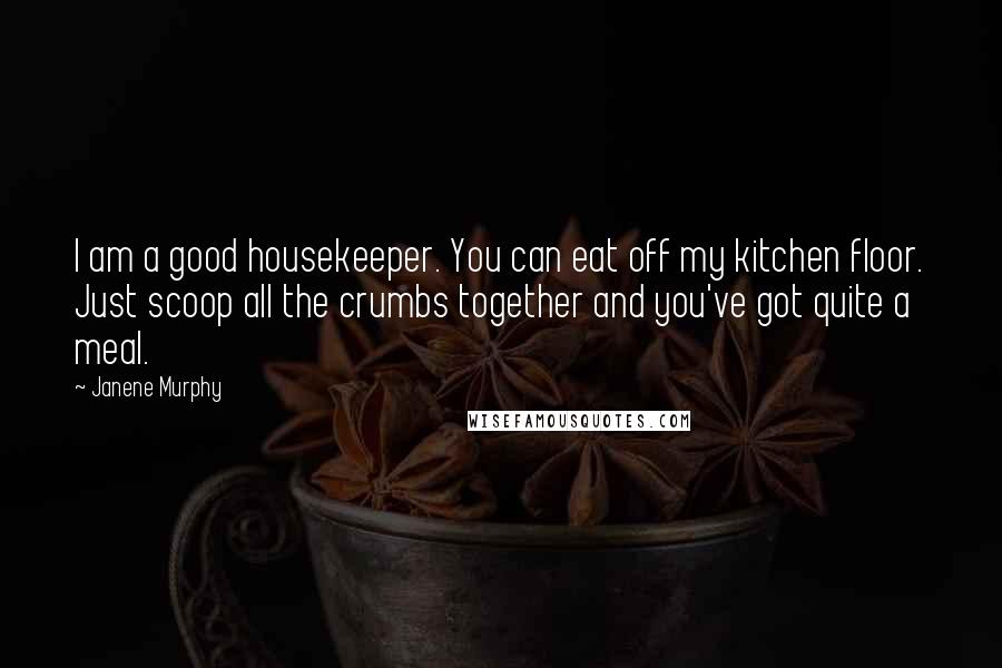 Janene Murphy Quotes: I am a good housekeeper. You can eat off my kitchen floor. Just scoop all the crumbs together and you've got quite a meal.