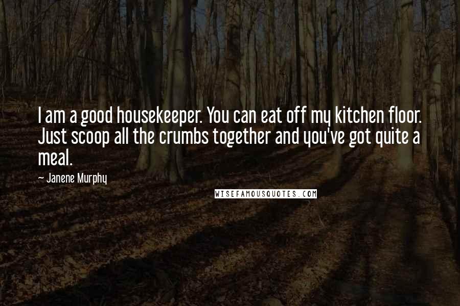 Janene Murphy Quotes: I am a good housekeeper. You can eat off my kitchen floor. Just scoop all the crumbs together and you've got quite a meal.