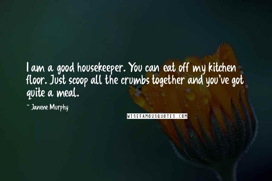 Janene Murphy Quotes: I am a good housekeeper. You can eat off my kitchen floor. Just scoop all the crumbs together and you've got quite a meal.