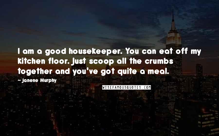 Janene Murphy Quotes: I am a good housekeeper. You can eat off my kitchen floor. Just scoop all the crumbs together and you've got quite a meal.