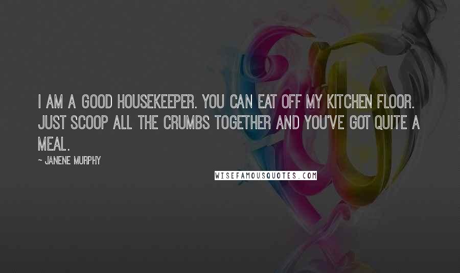 Janene Murphy Quotes: I am a good housekeeper. You can eat off my kitchen floor. Just scoop all the crumbs together and you've got quite a meal.