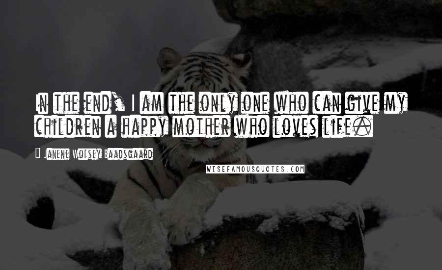 Janene Wolsey Baadsgaard Quotes: In the end, I am the only one who can give my children a happy mother who loves life.