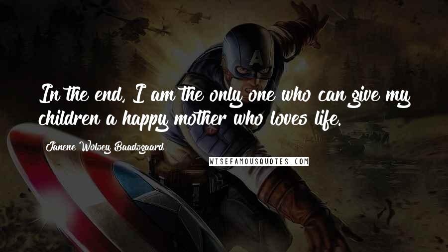 Janene Wolsey Baadsgaard Quotes: In the end, I am the only one who can give my children a happy mother who loves life.