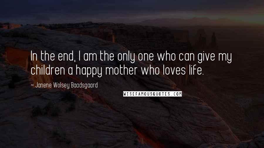 Janene Wolsey Baadsgaard Quotes: In the end, I am the only one who can give my children a happy mother who loves life.