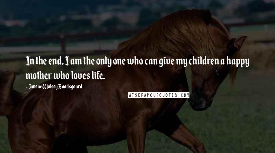 Janene Wolsey Baadsgaard Quotes: In the end, I am the only one who can give my children a happy mother who loves life.