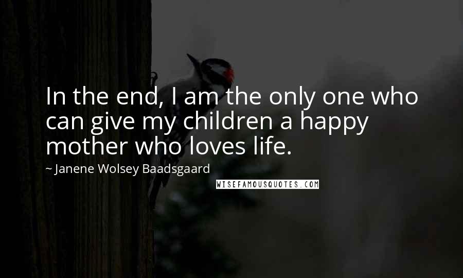 Janene Wolsey Baadsgaard Quotes: In the end, I am the only one who can give my children a happy mother who loves life.