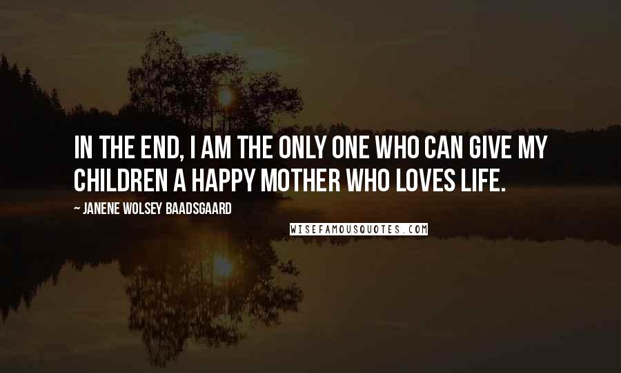 Janene Wolsey Baadsgaard Quotes: In the end, I am the only one who can give my children a happy mother who loves life.