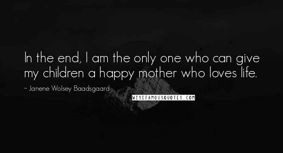 Janene Wolsey Baadsgaard Quotes: In the end, I am the only one who can give my children a happy mother who loves life.