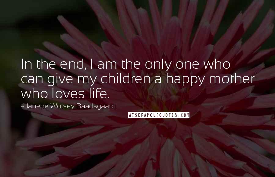 Janene Wolsey Baadsgaard Quotes: In the end, I am the only one who can give my children a happy mother who loves life.