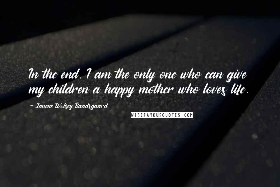 Janene Wolsey Baadsgaard Quotes: In the end, I am the only one who can give my children a happy mother who loves life.