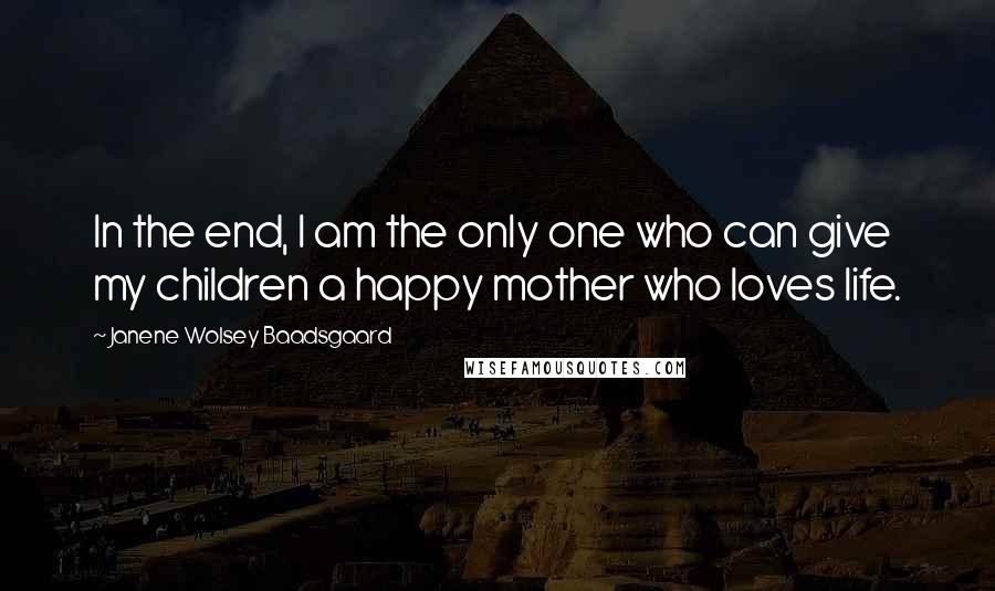 Janene Wolsey Baadsgaard Quotes: In the end, I am the only one who can give my children a happy mother who loves life.