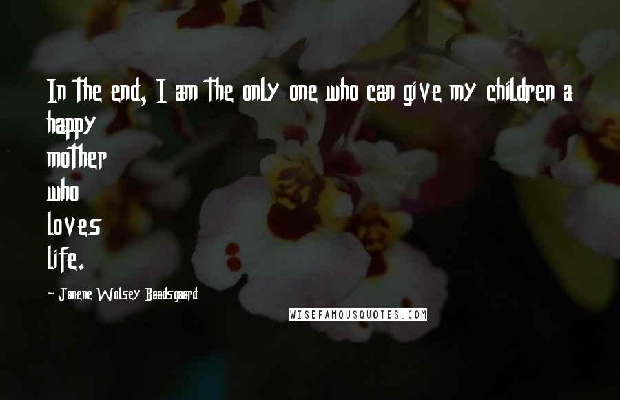 Janene Wolsey Baadsgaard Quotes: In the end, I am the only one who can give my children a happy mother who loves life.