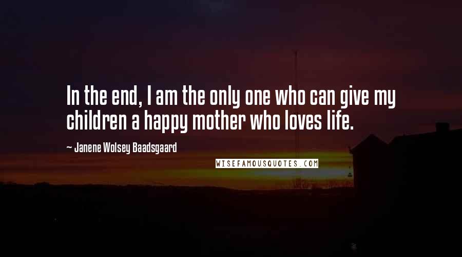 Janene Wolsey Baadsgaard Quotes: In the end, I am the only one who can give my children a happy mother who loves life.