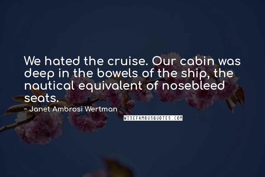 Janet Ambrosi Wertman Quotes: We hated the cruise. Our cabin was deep in the bowels of the ship, the nautical equivalent of nosebleed seats.