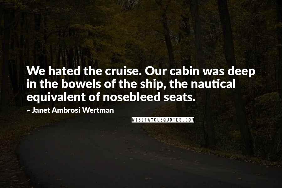 Janet Ambrosi Wertman Quotes: We hated the cruise. Our cabin was deep in the bowels of the ship, the nautical equivalent of nosebleed seats.