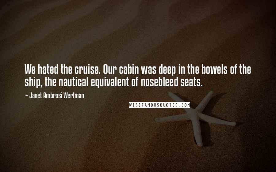 Janet Ambrosi Wertman Quotes: We hated the cruise. Our cabin was deep in the bowels of the ship, the nautical equivalent of nosebleed seats.