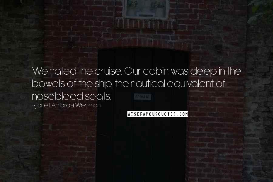 Janet Ambrosi Wertman Quotes: We hated the cruise. Our cabin was deep in the bowels of the ship, the nautical equivalent of nosebleed seats.