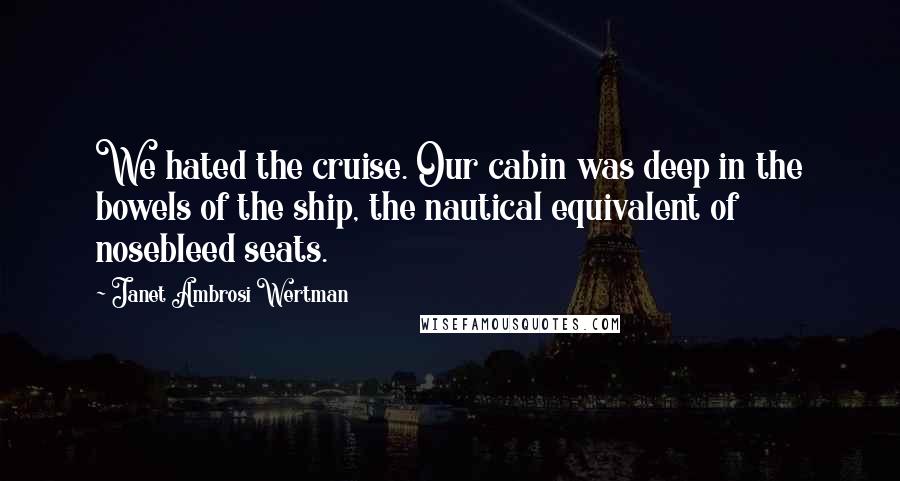 Janet Ambrosi Wertman Quotes: We hated the cruise. Our cabin was deep in the bowels of the ship, the nautical equivalent of nosebleed seats.