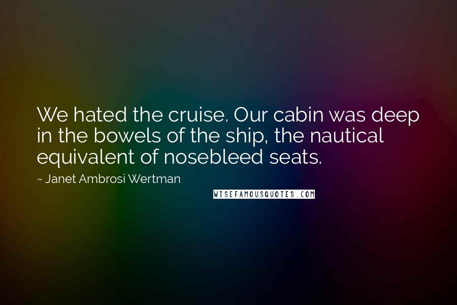 Janet Ambrosi Wertman Quotes: We hated the cruise. Our cabin was deep in the bowels of the ship, the nautical equivalent of nosebleed seats.