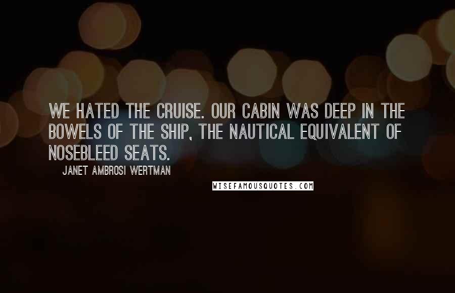 Janet Ambrosi Wertman Quotes: We hated the cruise. Our cabin was deep in the bowels of the ship, the nautical equivalent of nosebleed seats.