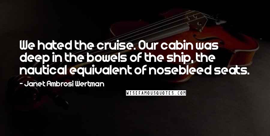 Janet Ambrosi Wertman Quotes: We hated the cruise. Our cabin was deep in the bowels of the ship, the nautical equivalent of nosebleed seats.
