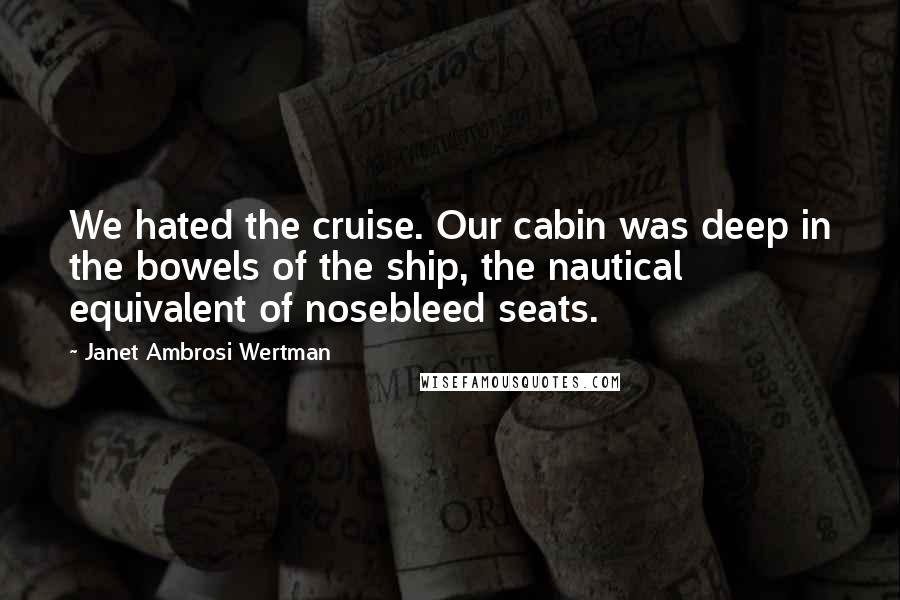 Janet Ambrosi Wertman Quotes: We hated the cruise. Our cabin was deep in the bowels of the ship, the nautical equivalent of nosebleed seats.
