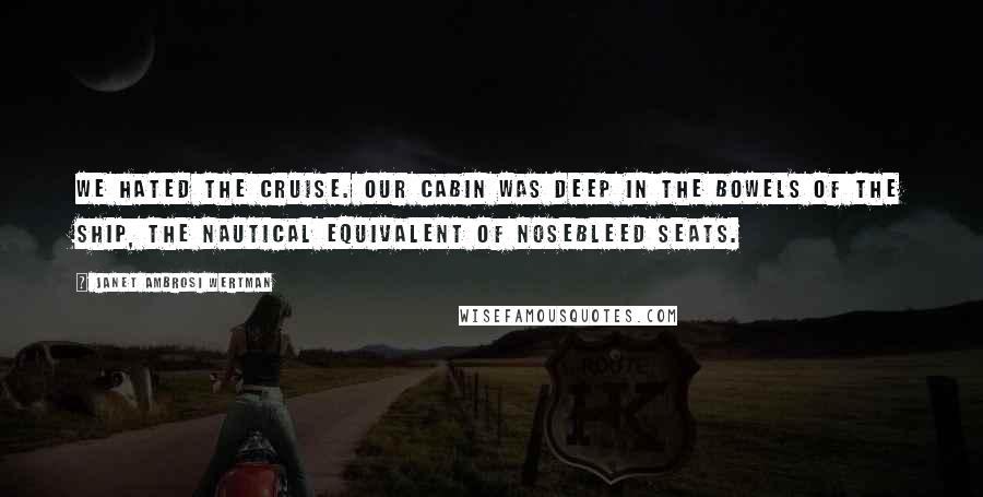 Janet Ambrosi Wertman Quotes: We hated the cruise. Our cabin was deep in the bowels of the ship, the nautical equivalent of nosebleed seats.