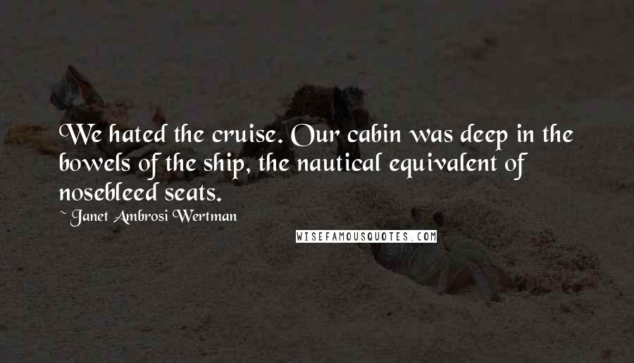 Janet Ambrosi Wertman Quotes: We hated the cruise. Our cabin was deep in the bowels of the ship, the nautical equivalent of nosebleed seats.