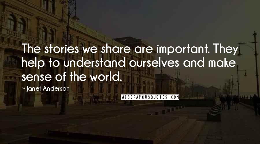 Janet Anderson Quotes: The stories we share are important. They help to understand ourselves and make sense of the world.