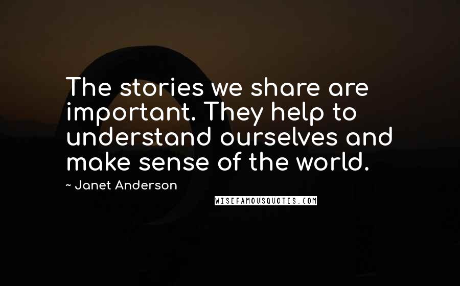 Janet Anderson Quotes: The stories we share are important. They help to understand ourselves and make sense of the world.