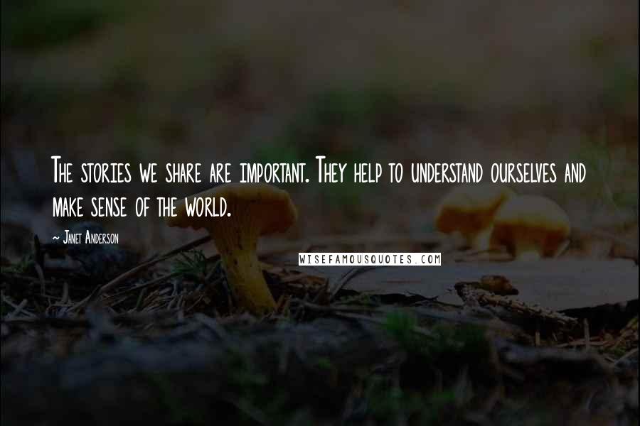 Janet Anderson Quotes: The stories we share are important. They help to understand ourselves and make sense of the world.