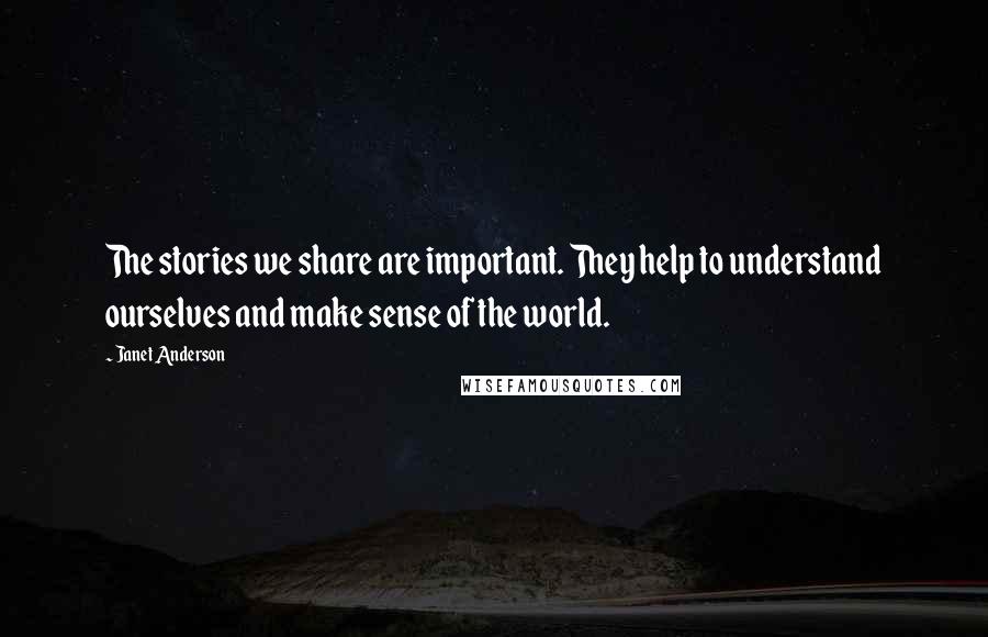 Janet Anderson Quotes: The stories we share are important. They help to understand ourselves and make sense of the world.