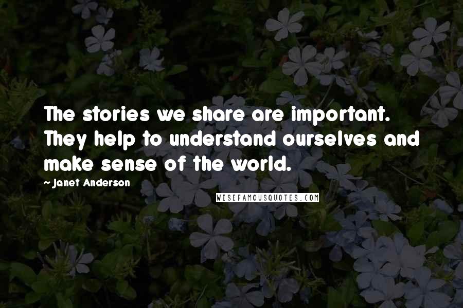 Janet Anderson Quotes: The stories we share are important. They help to understand ourselves and make sense of the world.