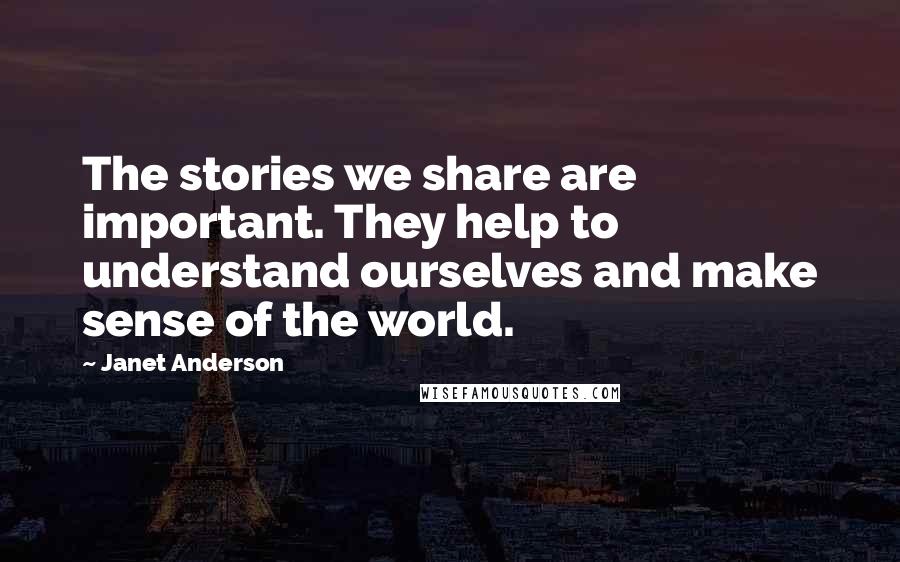 Janet Anderson Quotes: The stories we share are important. They help to understand ourselves and make sense of the world.