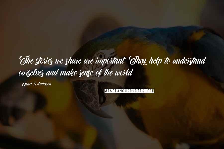 Janet Anderson Quotes: The stories we share are important. They help to understand ourselves and make sense of the world.